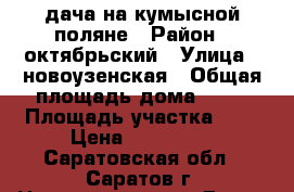 дача на кумысной поляне › Район ­ октябрьский › Улица ­ новоузенская › Общая площадь дома ­ 80 › Площадь участка ­ 5 › Цена ­ 850 000 - Саратовская обл., Саратов г. Недвижимость » Дома, коттеджи, дачи продажа   